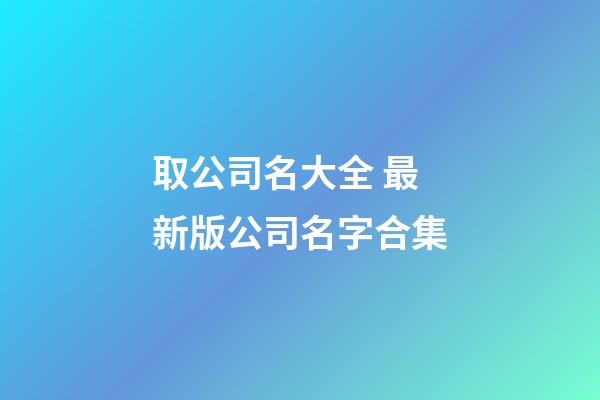 取公司名大全 最新版公司名字合集-第1張-公司起名-玄機派